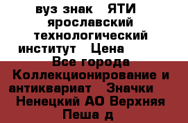 1.1) вуз знак : ЯТИ - ярославский технологический институт › Цена ­ 389 - Все города Коллекционирование и антиквариат » Значки   . Ненецкий АО,Верхняя Пеша д.